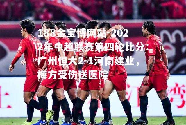 2022年中超联赛第四轮比分：广州恒大2-1河南建业，梅方受伤送医院