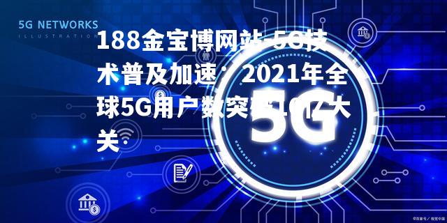 5G技术普及加速：2021年全球5G用户数突破10亿大关