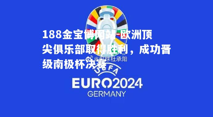 欧洲顶尖俱乐部取得胜利，成功晋级南极杯决赛