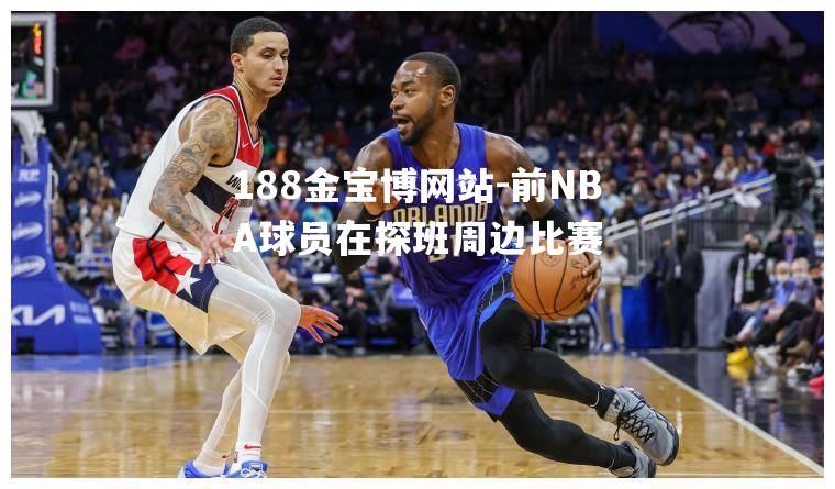 前NBA球员在探班周边比赛