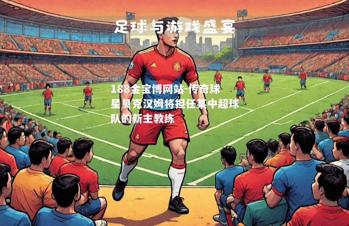 传奇球星贝克汉姆将担任某中超球队的新主教练
