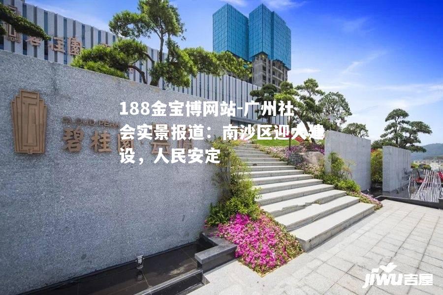 广州社会实景报道：南沙区迎大建设，人民安定