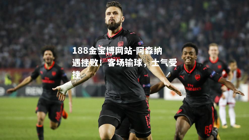 阿森纳遇挫败！客场输球，士气受挫