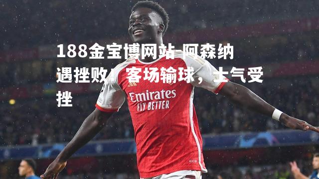 阿森纳遇挫败！客场输球，士气受挫