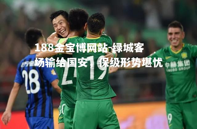 绿城客场输给国安，保级形势堪忧
