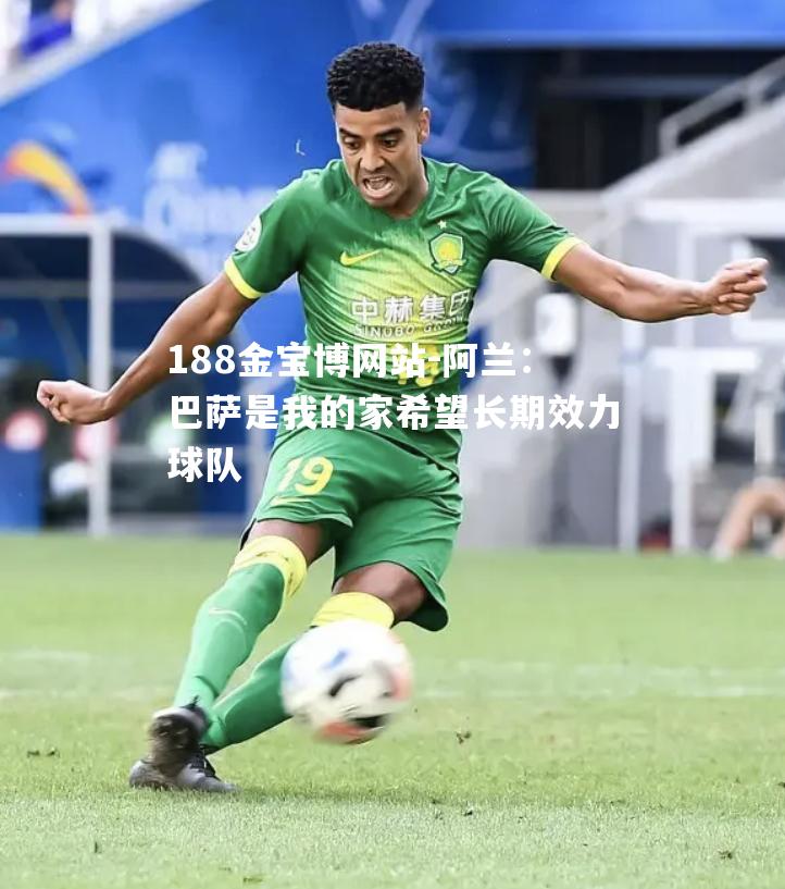 阿兰：巴萨是我的家希望长期效力球队