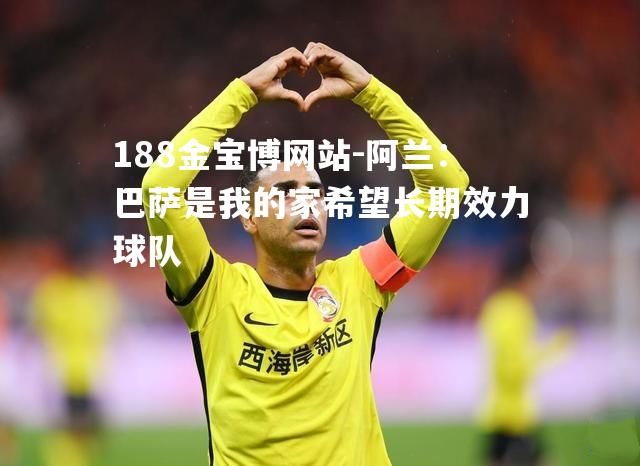 阿兰：巴萨是我的家希望长期效力球队