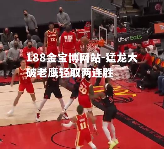 猛龙大破老鹰轻取两连胜