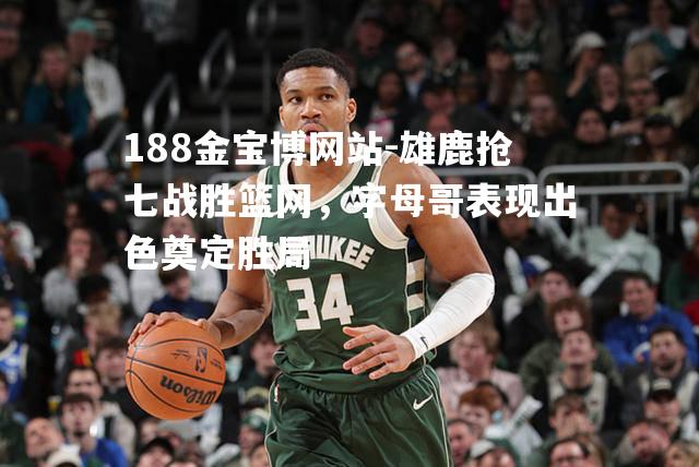 雄鹿抢七战胜篮网，字母哥表现出色奠定胜局