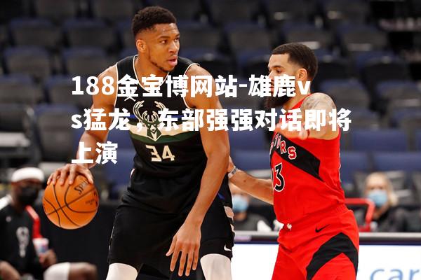 雄鹿vs猛龙，东部强强对话即将上演