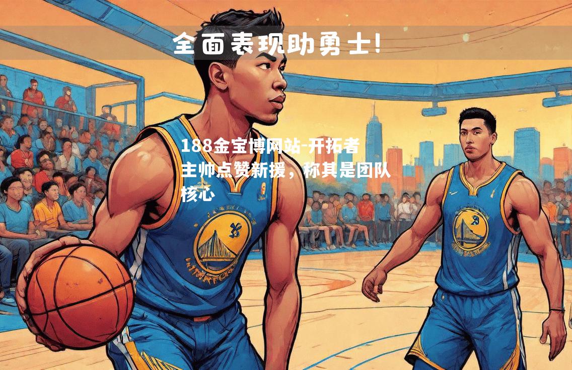 开拓者主帅点赞新援，称其是团队核心