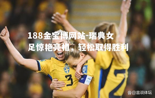 瑞典女足惊艳亮相，轻松取得胜利