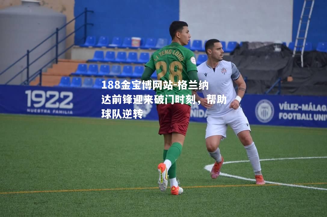 格兰纳达前锋迎来破门时刻，帮助球队逆转